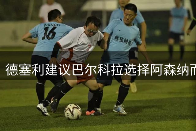 德塞利建议巴尔科拉选择阿森纳而非利物浦